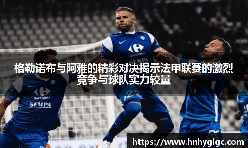 格勒诺布与阿雅的精彩对决揭示法甲联赛的激烈竞争与球队实力较量